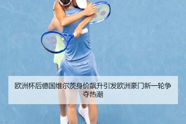 欧洲杯后德国维尔茨身价飙升引发欧洲豪门新一轮争夺热潮