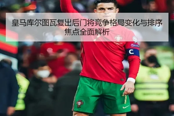 皇马库尔图瓦复出后门将竞争格局变化与排序焦点全面解析