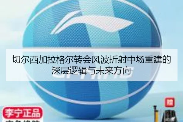 切尔西加拉格尔转会风波折射中场重建的深层逻辑与未来方向