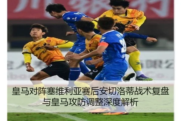 皇马对阵塞维利亚赛后安切洛蒂战术复盘与皇马攻防调整深度解析