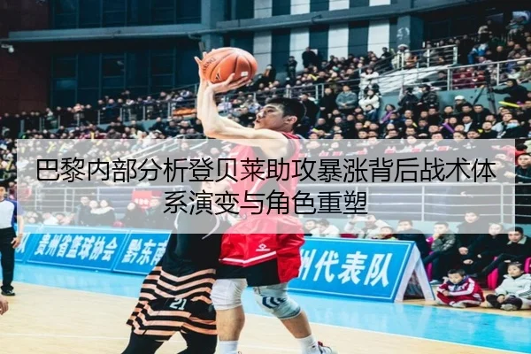 巴黎内部分析登贝莱助攻暴涨背后战术体系演变与角色重塑