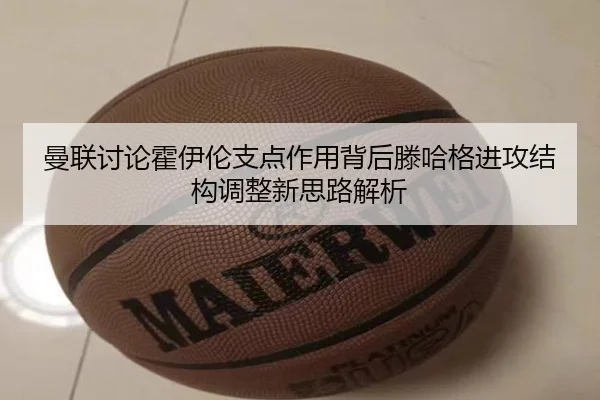 曼联讨论霍伊伦支点作用背后滕哈格进攻结构调整新思路解析